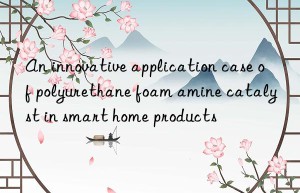 An innovative application case of polyurethane foam amine catalyst in smart home products