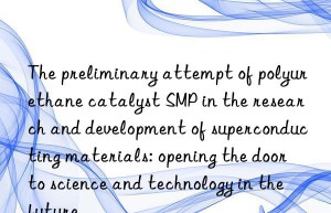 The preliminary attempt of polyurethane catalyst SMP in the research and development of superconducting materials: opening the door to science and technology in the future