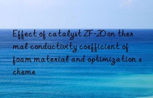 Effect of catalyst ZF-20 on thermal conductivity coefficient of foam material and optimization scheme