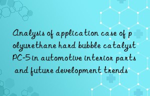 Analysis of application case of polyurethane hard bubble catalyst PC-5 in automotive interior parts and future development trends