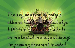 The key position of polyurethane hard bubble catalyst PC-5 in thermal insulation material manufacturing: improving thermal insulation performance and reducing costs