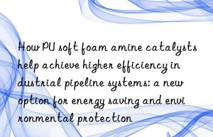 How PU soft foam amine catalysts help achieve higher efficiency industrial pipeline systems: a new option for energy saving and environmental protection