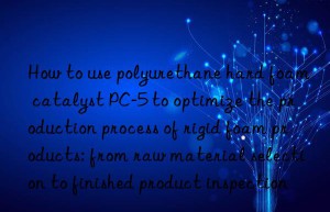 How to use polyurethane hard foam catalyst PC-5 to optimize the production process of rigid foam products: from raw material selection to finished product inspection