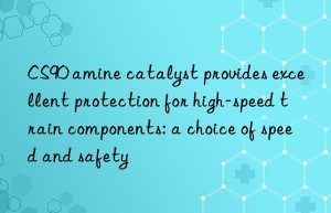 CS90 amine catalyst provides excellent protection for high-speed train components: a choice of speed and safety