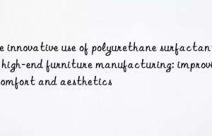 The innovative use of polyurethane surfactants in high-end furniture manufacturing: improving comfort and aesthetics