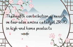 The health contribution of reactive low-odor amine catalyst ZR-70 in high-end home products