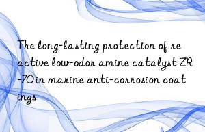 The long-lasting protection of reactive low-odor amine catalyst ZR-70 in marine anti-corrosion coatings