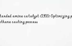 Retarded amine catalyst A300: Optimizing polyurethane casting process