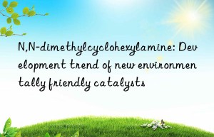 N,N-dimethylcyclohexylamine: Development trend of new environmentally friendly catalysts