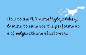 How to use N,N-dimethylcyclohexylamine to enhance the performance of polyurethane elastomers