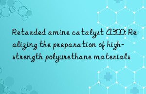 Retarded amine catalyst A300: Realizing the preparation of high-strength polyurethane materials