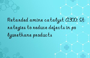 Retarded amine catalyst A300: Strategies to reduce defects in polyurethane products