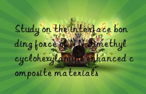 Study on the interface bonding force of N,N-dimethylcyclohexylamine enhanced composite materials