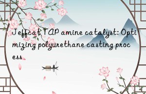 Jeffcat TAP amine catalyst: Optimizing polyurethane casting process