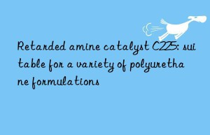 Retarded amine catalyst C225: suitable for a variety of polyurethane formulations