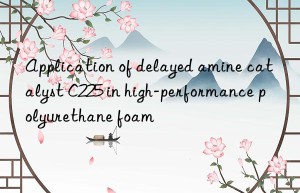 Application of delayed amine catalyst C225 in high-performance polyurethane foam