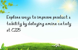 Explore ways to improve product stability by delaying amine catalyst C225