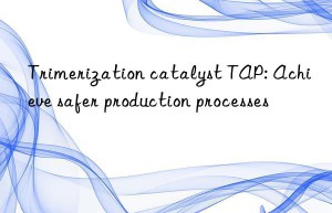 Trimerization catalyst TAP: Achieve safer production processes