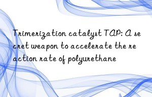 Trimerization catalyst TAP: A secret weapon to accelerate the reaction rate of polyurethane