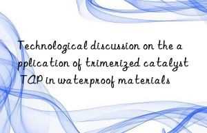 Technological discussion on the application of trimerized catalyst TAP in waterproof materials