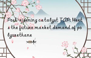 Post-ripening catalyst TAP: Meets the future market demand of polyurethane