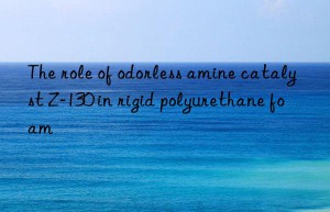 The role of odorless amine catalyst Z-130 in rigid polyurethane foam