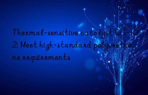 Thermal-sensitive catalyst SA-102: Meet high-standard polyurethane requirements