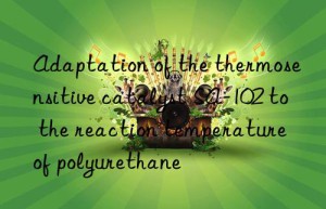 Adaptation of the thermosensitive catalyst SA-102 to the reaction temperature of polyurethane