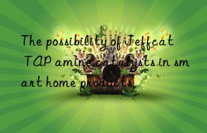 The possibility of Jeffcat TAP amine catalysts in smart home products