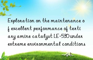 Exploration on the maintenance of excellent performance of tertiary amine catalyst LE-530 under extreme environmental conditions