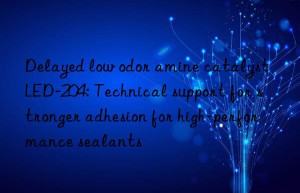 Delayed low odor amine catalyst LED-204: Technical support for stronger adhesion for high-performance sealants