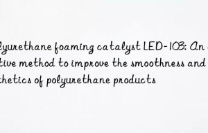 Polyurethane foaming catalyst LED-103: An effective method to improve the smoothness and aesthetics of polyurethane products