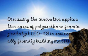 Discussing the innovative application cases of polyurethane foaming catalyst LED-103 in environmentally friendly building materials