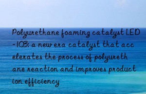 Polyurethane foaming catalyst LED-103: a new era catalyst that accelerates the process of polyurethane reaction and improves production efficiency