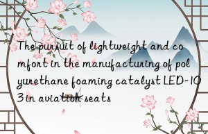 The pursuit of lightweight and comfort in the manufacturing of polyurethane foaming catalyst LED-103 in aviation seats