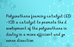 Polyurethane foaming catalyst LED-103: a catalyst to promote the development of the polyurethane industry in a more efficient and greener direction