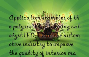 Application examples of the polyurethane foaming catalyst LED-103 in the automotive industry to improve the quality of interior materials