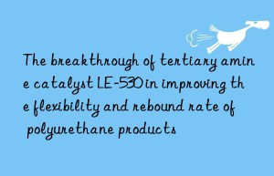 The breakthrough of tertiary amine catalyst LE-530 in improving the flexibility and rebound rate of polyurethane products