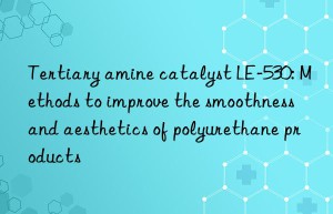 Tertiary amine catalyst LE-530: Methods to improve the smoothness and aesthetics of polyurethane products