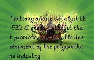 Tertiary amine catalyst LE-530: A green catalyst that promotes sustainable development of the polyurethane industry