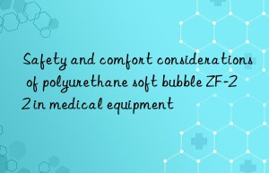 Safety and comfort considerations of polyurethane soft bubble ZF-22 in medical equipment