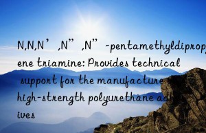 N,N,N’,N”,N”-pentamethyldipropylene triamine: Provides technical support for the manufacture of high-strength polyurethane adhesives