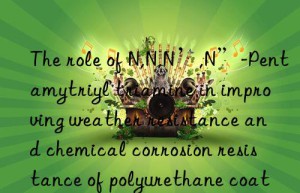 The role of N,N,N’,N”-Pentamytriyl triamine in improving weather resistance and chemical corrosion resistance of polyurethane coatings