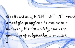 Application of N,N,N’,N”,N”-pentamethyldipropylene triamine in enhancing the durability and rebound rate of polyurethane products