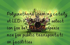 Polyurethane foaming catalyst LED-103: Material selection for better ride experience for public transportation facilities