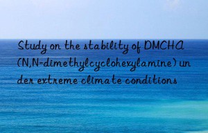 Study on the stability of DMCHA (N,N-dimethylcyclohexylamine) under extreme climate conditions