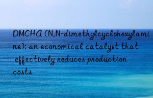 DMCHA (N,N-dimethylcyclohexylamine): an economical catalyst that effectively reduces production costs