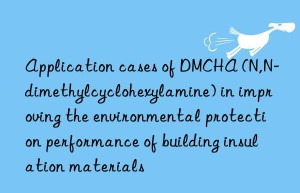 Application cases of DMCHA (N,N-dimethylcyclohexylamine) in improving the environmental protection performance of building insulation materials