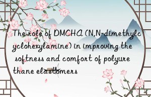 The role of DMCHA (N,N-dimethylcyclohexylamine) in improving the softness and comfort of polyurethane elastomers