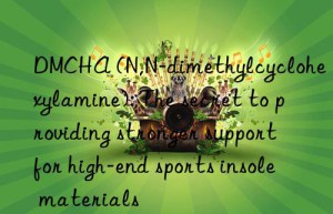 DMCHA (N,N-dimethylcyclohexylamine): The secret to providing stronger support for high-end sports insole materials